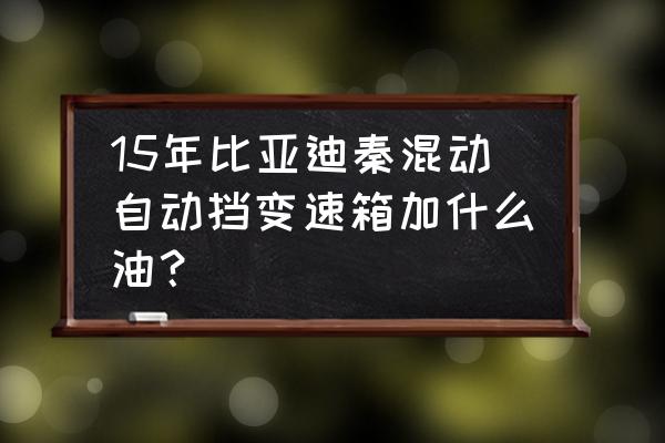比亞迪秦100變速箱維修費用 15年比亞迪秦混動自動擋變速箱加什么油？