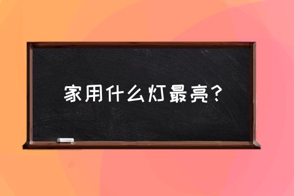 家用燈具怎么選比較好的燈型 家用什么燈最亮？