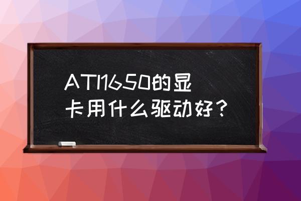 1650顯卡驅動安裝失敗 ATI1650的顯卡用什么驅動好？