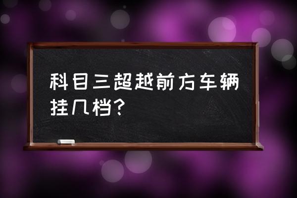科目三超越前方車輛的操作方法 科目三超越前方車輛掛幾檔？