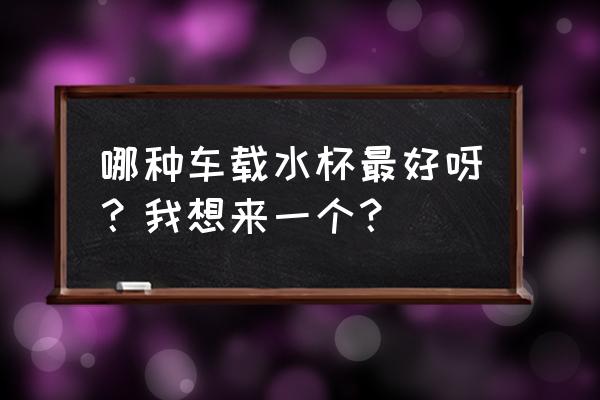 車載保溫杯京東自營彈蓋 哪種車載水杯最好呀？我想來一個？