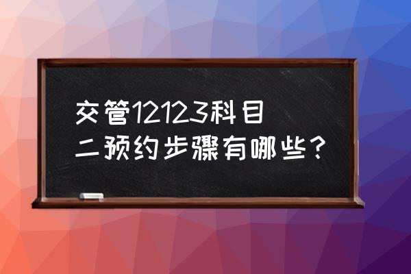 如何預約科目二的考試 交管12123科目二預約步驟有哪些？