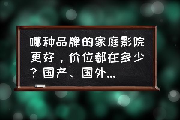 家庭影院套裝一般什么價位 哪種品牌的家庭影院更好,價位都在多少?國產、國外的哪種更好? 家庭影院套裝一般什么價位 哪種品牌的家庭影院更好,價位都在多少?國產、國外的哪種更好?