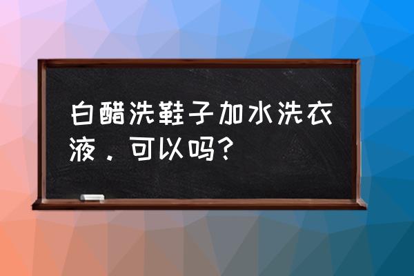 洗衣液加白醋有何妙用 白醋洗鞋子加水洗衣液。可以嗎？