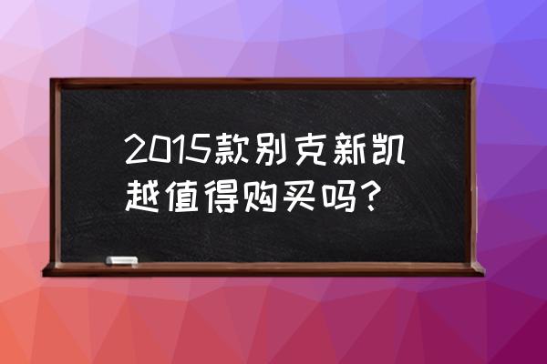 2015年別克凱越新車多少錢 2015款別克新凱越值得購買嗎？