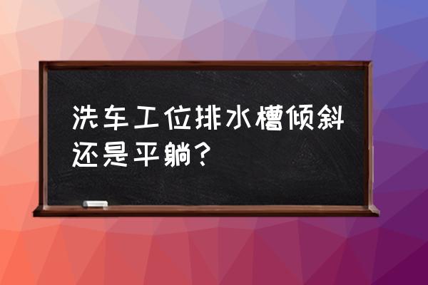 洗車店格柵地面怎么弄 洗車工位排水槽傾斜還是平躺？