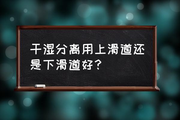 小衛(wèi)生間干濕分離最佳方式 干濕分離用上滑道還是下滑道好? 小衛(wèi)生間干濕分離最佳方式 干濕分離用上滑道還是下滑道好?