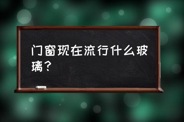 介紹幾種門窗的節(jié)能效果的新方法 門窗現(xiàn)在流行什么玻璃？