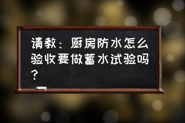 自建房廚房需要做防水嗎 請(qǐng)教：廚房防水怎么驗(yàn)收要做蓄水試驗(yàn)嗎？
