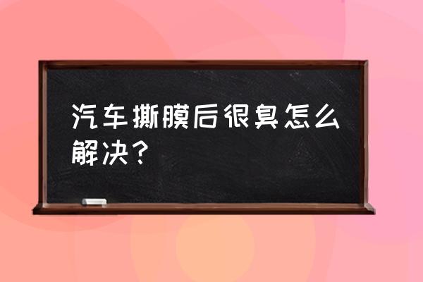 汽車里有異味特別難聞 汽車撕膜后很臭怎么解決？