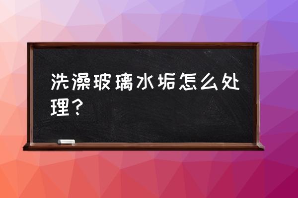 淋浴房玻璃水垢小妙招 洗澡玻璃水垢怎么處理? 淋浴房玻璃水垢小妙招 洗澡玻璃水垢怎么處理?
