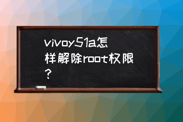 vivoy31a手機root權限怎么設置 vivoy51a怎樣解除root權限？
