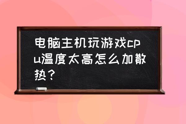 電腦cpu過高怎么解決 電腦主機玩游戲cpu溫度太高怎么加散熱？