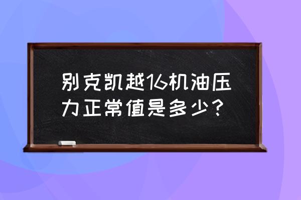 別克凱越機油加到上限行不行 別克凱越16機油壓力正常值是多少？