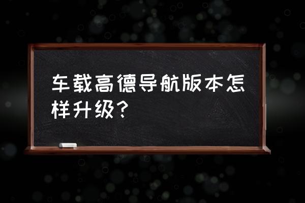 高德地圖車機版如何升級最新版本 車載高德導航版本怎樣升級？