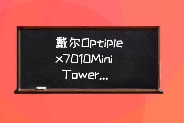 戴爾電腦能自己升級cpu嗎 戴爾Optiplex7010Mini Tower如何升級CPU、顯卡、內存條？