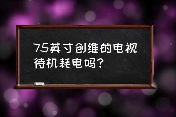 創維最新款電視型號是全面屏嗎 75英寸創維的電視待機耗電嗎？