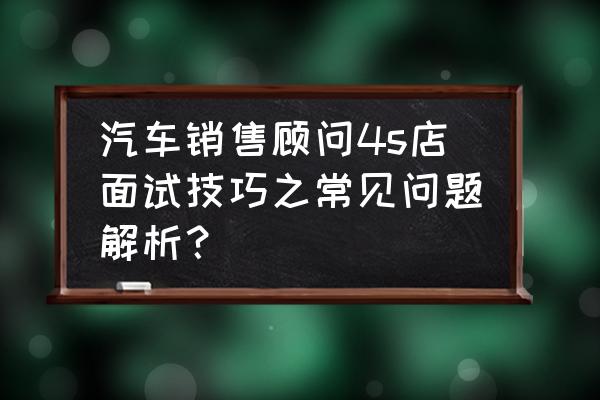 汽車銷售面試常見問題及回答 汽車銷售顧問4s店面試技巧之常見問題解析？