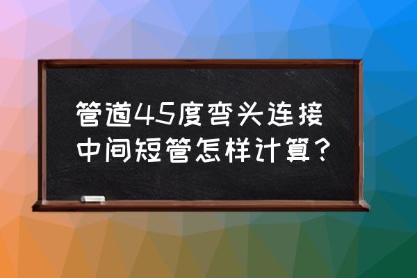 45度變90度中間短管計算公式 管道45度彎頭連接中間短管怎樣計算？