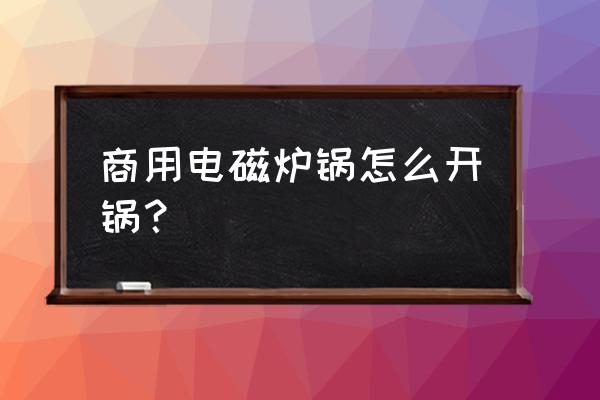 商用電磁爐常見問題及解決方法 商用電磁爐鍋怎么開鍋？
