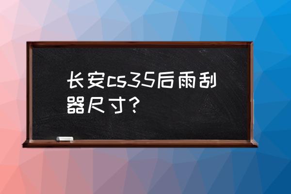長安cs35自動擋車雨刮器怎樣使用 長安cs35后雨刮器尺寸？