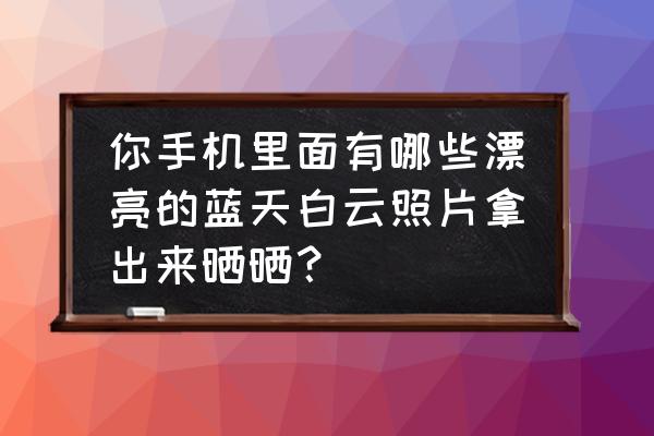 用手機怎么拍出漂亮的照片 你手機里面有哪些漂亮的藍天白云照片拿出來曬曬？