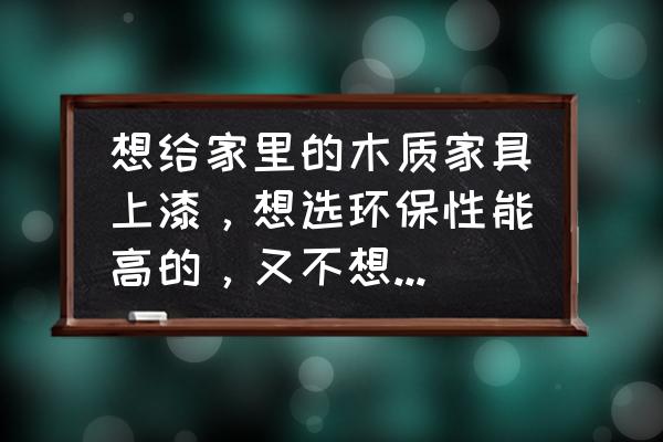 木家具如何上油漆 想給家里的木質(zhì)家具上漆，想選環(huán)保性能高的，又不想用水性漆，怎么辦？