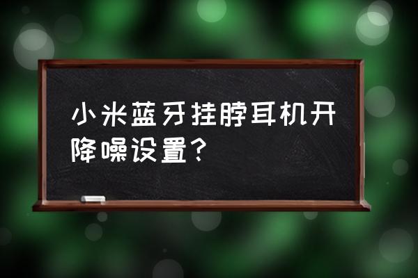 小米藍牙耳機降噪自動切換 小米藍牙掛脖耳機開降噪設置？