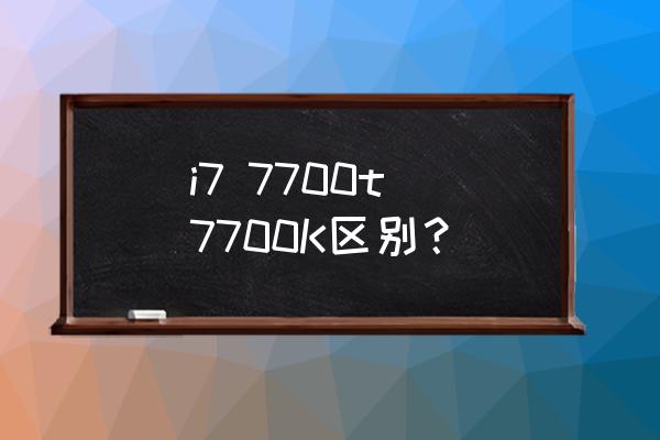 intel酷睿i77700k報價 i7 7700t 7700K區別？