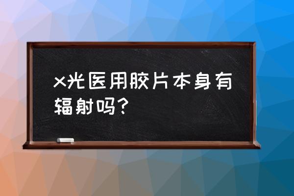 防水醫用x光膠片哪種效果好 x光醫用膠片本身有輻射嗎？