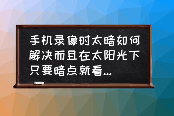 手機光線調暗點還是亮點對眼睛好 手機錄像時太暗如何解決而且在太陽光下只要暗點就看不清調最亮也沒用沒有閃光燈該怎么辦？