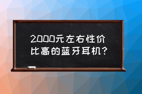 最經濟實惠的藍牙耳機推薦 2000元左右性價比高的藍牙耳機？