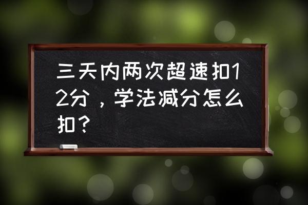 駕駛證超速一次性扣12分怎么處理 三天內兩次超速扣12分，學法減分怎么扣？