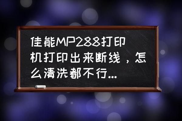 佳能mp288打印機驅動怎么安裝 佳能MP288打印機打印出來斷線，怎么清洗都不行，怎么辦呢？