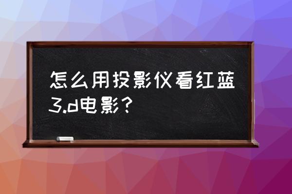 3d立體電影紅藍格式免費版完整 怎么用投影儀看紅藍3.d電影? 3d立體電影紅藍格式免費版完整 怎么用投影儀看紅藍3.d電影?