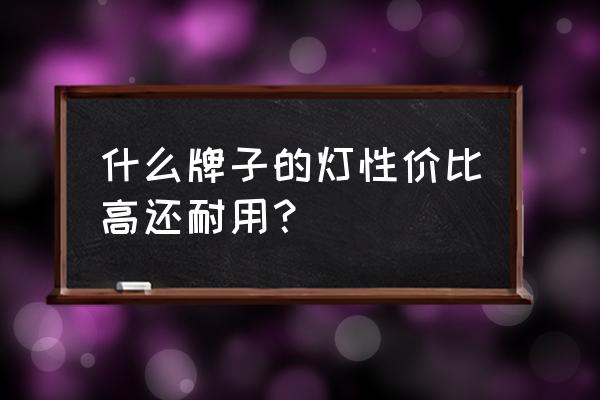 怎樣購買既便宜又實用的燈具 什么牌子的燈性價比高還耐用？