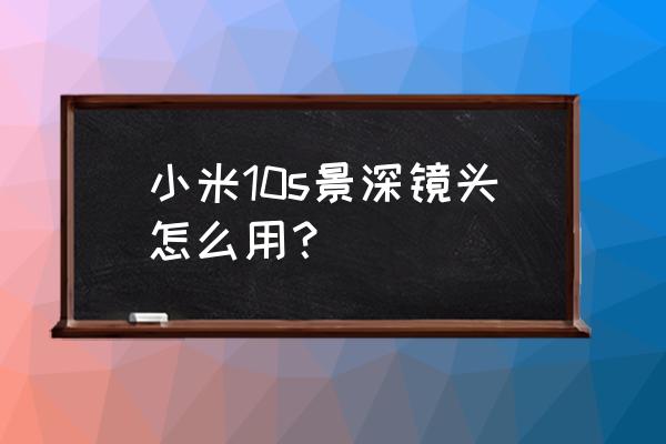 相機拍照怎么調出景深 小米10s景深鏡頭怎么用？