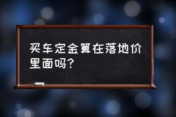 貸款買車總價減去全款買車怎么算 買車定金算在落地價里面嗎？