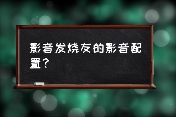 家庭影音需要怎么配置 影音發(fā)燒友的影音配置？