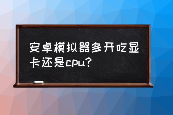 模擬器占用內存過高 安卓模擬器多開吃顯卡還是cpu？