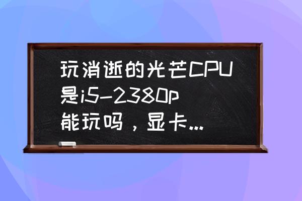消逝的光芒配置夠還是卡 玩消逝的光芒CPU是i5-2380p能玩嗎，顯卡是750ti？