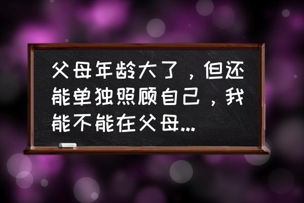 客廳裝修成多功能房 父母年齡大了，但還能單獨照顧自己，我能不能在父母房子的客廳裝個攝像頭？