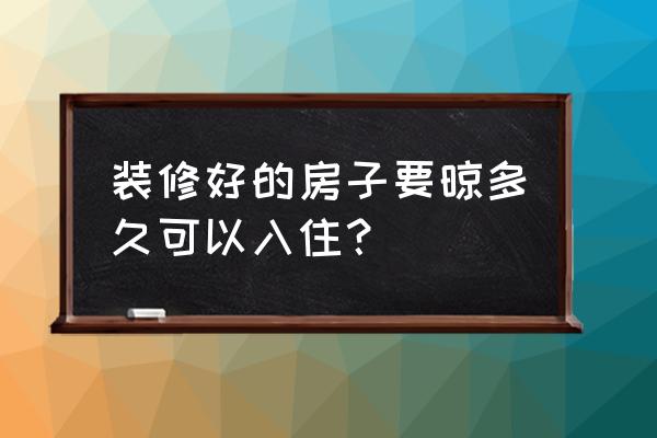 簡單新裝修后多久入住合適 裝修好的房子要晾多久可以入??？