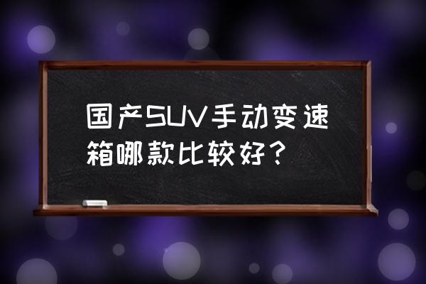 國產suv哪一款現在賣得最好 國產SUV手動變速箱哪款比較好？