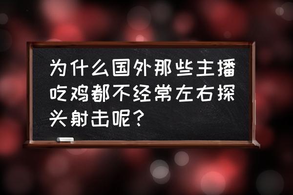 絕地求生刺激戰場左右擺頭 為什么國外那些主播吃雞都不經常左右探頭射擊呢？
