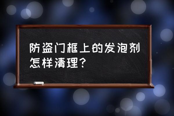 防盜門上的雙面膠怎么清除 防盜門框上的發(fā)泡劑怎樣清理？