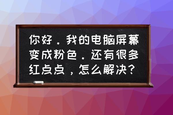 電腦屏幕成粉色了怎么調(diào)過來 你好。我的電腦屏幕變成粉色。還有很多紅點(diǎn)點(diǎn)，怎么解決？