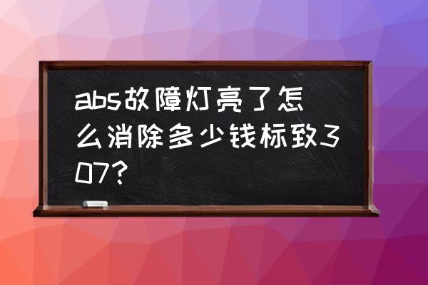 消除汽車故障代碼多少錢 abs故障燈亮了怎么消除多少錢標致307？