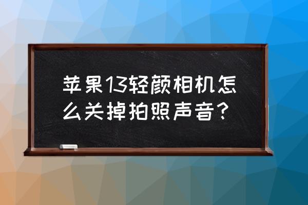 輕顏相機聲音怎么關掉 蘋果13輕顏相機怎么關掉拍照聲音？