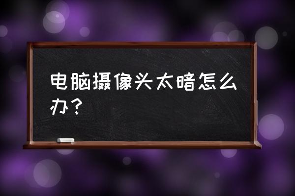 電腦怎么設置亮度調節 電腦攝像頭太暗怎么辦？